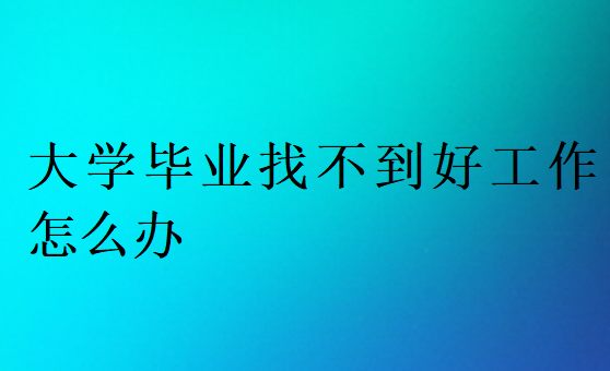 大學(xué)畢業(yè)找不到好工作怎么辦