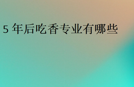 5年后吃香專業(yè)有哪些