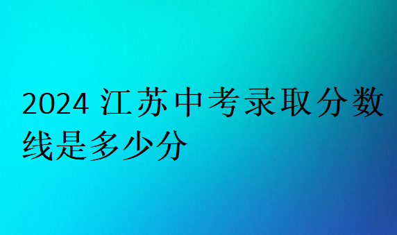 2024江蘇中考錄取分數(shù)線是多少分