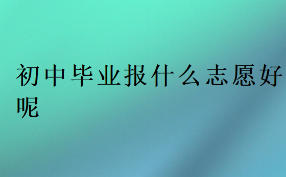 初中畢業(yè)報什么志愿好呢